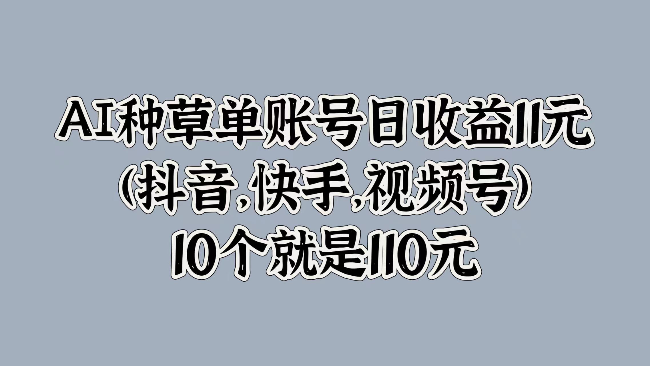 AI种草单账号日收益11元(抖音，快手，视频号)，10个就是110元-欧乐轻创网