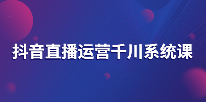 【副业项目3257期】抖音直播运营千川实战课：直播运营规划、起号、主播培养、千川投放等-欧乐轻创网