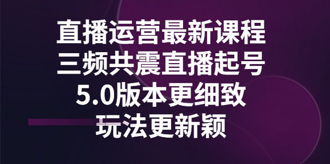 【副业项目3396期】直播运营最新课程，三频共震直播起号5.0版本（直播运营怎么做）-欧乐轻创网