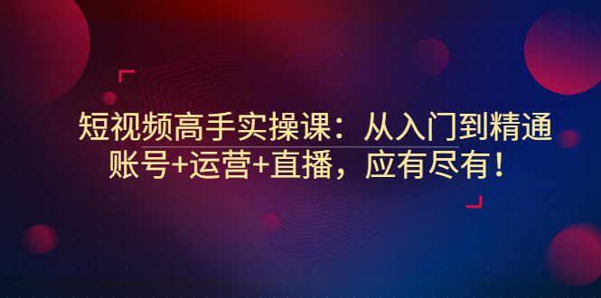 【副业项目3439期】短视频高手实操课：从入门到精通（怎样做短视频赚钱）-欧乐轻创网