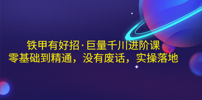 【副业项目3500期】铁甲有好招·巨量千川进阶课，零基础到精通（千川实战教程）-欧乐轻创网