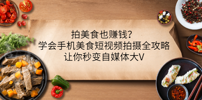 【副业项目3548期】拍美食也赚钱？学会手机美食短视频拍摄全攻略，让你秒变美食博主-欧乐轻创网