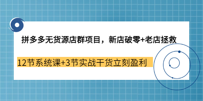 【副业3655期】拼多多无货源店群怎么做：新店破零+老店拯救 12节系统课+3节实战干货立刻盈利-欧乐轻创网