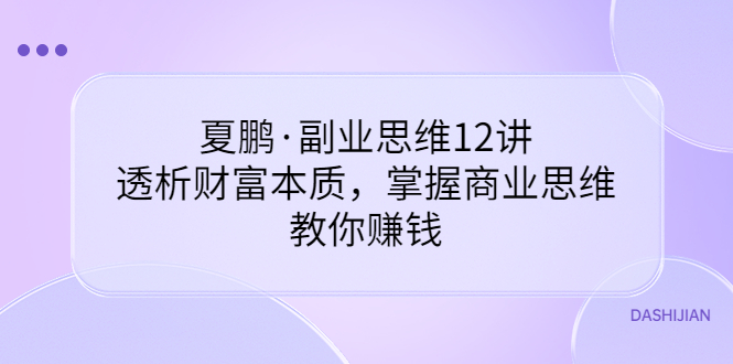 【副业项目3770期】夏鹏·副业思维12讲，透析财富本质，掌握商业思维，教你怎么做生意赚钱-欧乐轻创网