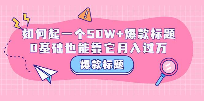 【副业项目3801期】爆款标题训练营：如何起爆款标题，0基础也能靠它月入过万-欧乐轻创网