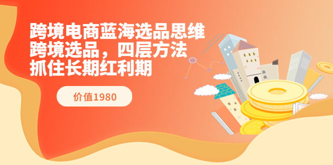 【副业项目3901期】跨境电商蓝海选品思维：跨境电商选品四层方法，抓住长期红利期（价值1980）-欧乐轻创网