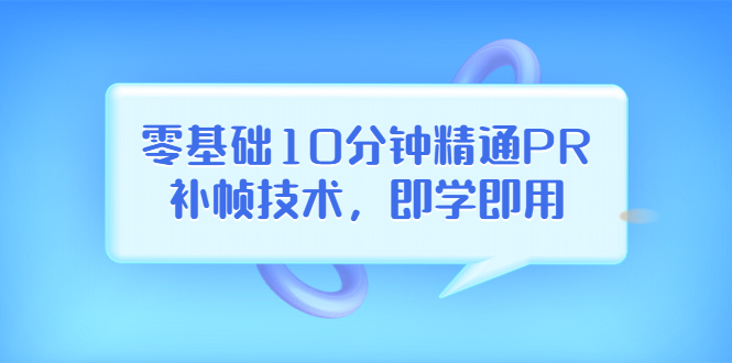 【副业项目3961期】零基础10分钟精通PR补帧技术，即学即用 编辑视频上传至抖音，高概率上热门-欧乐轻创网