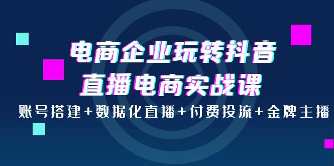 【副业项目4147期】电商企业玩转抖音直播电商实战课：账号搭建+数据化直播+付费投流+金牌主播-欧乐轻创网