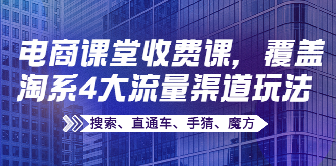 【副业项目4186期】某电商课堂收费课，覆盖淘系4大流量渠道玩法【搜索、直通车、手猜、魔方】-欧乐轻创网