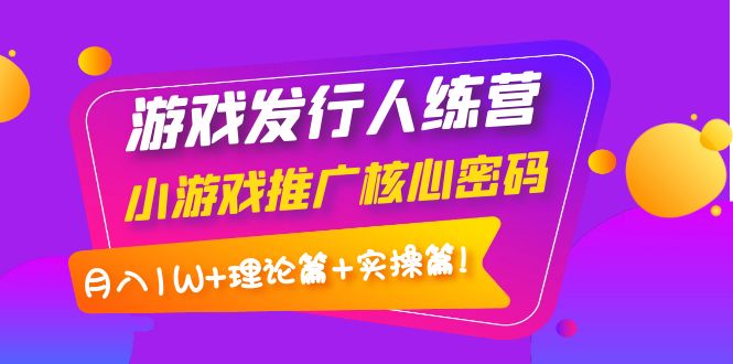 【副业项目4213期】游戏发行人项目：小游戏推广核心密码，月入1W+理论篇+实操篇！-欧乐轻创网