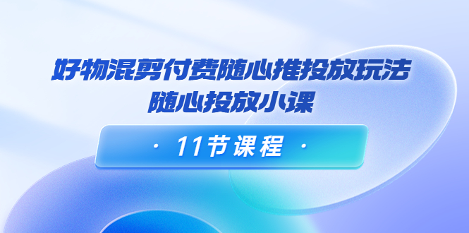 【副业项目4228期】万三·好物混剪付费随心推投放玩法，随心投放小课（11节课程）-欧乐轻创网