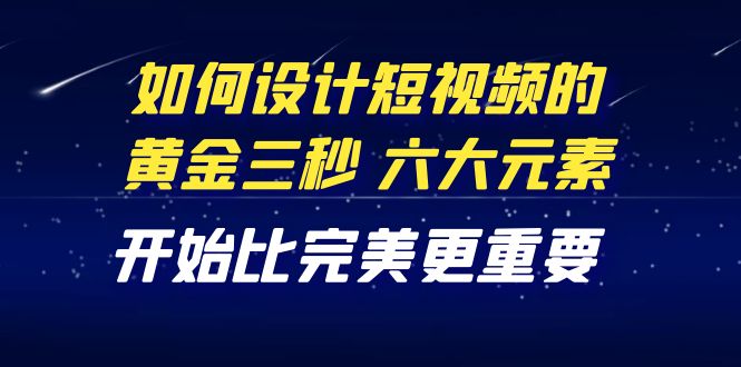 【副业项目4420期】教你如何设计短视频的黄金三秒，六大元素，开始比完美更重要（27节课）-欧乐轻创网