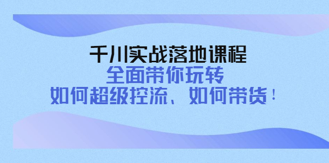 【副业项目4389期】千川实战落地课程：全面带你玩转 如何超级控流、如何带货-欧乐轻创网