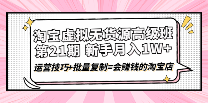 【副业项目4410期】淘宝虚拟无货源高级班【第21期】：月入1W+运营技巧+批量复制=会赚钱的淘宝店-欧乐轻创网