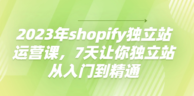 【副业项目4521期】2023年shopify独立站运营课，7天让你独立站从入门到精通-欧乐轻创网