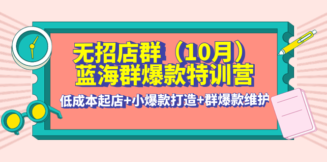 【副业项目4477期】无招店群·蓝海群爆款特训营(10月新课) 低成本起店+小爆款打造+群爆款维护-欧乐轻创网