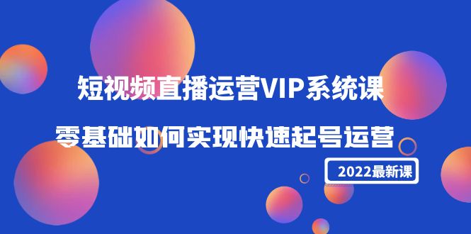 【副业项目4489期】2022短视频直播运营VIP系统课：零基础如何实现快速起号运营（价值2999）-欧乐轻创网