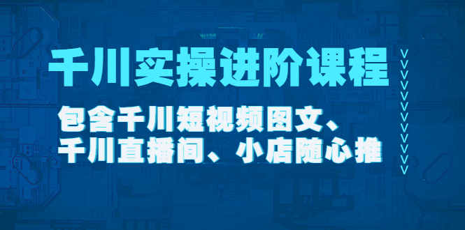 【副业项目4525期】千川实操进阶课程（11月更新）包含千川短视频图文、千川直播间、小店随心推-欧乐轻创网