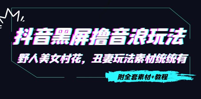 【副业项目4605期】抖音黑屏撸音浪玩法：野人美女村花，丑妻玩法素材统统有【教程+素材】-欧乐轻创网