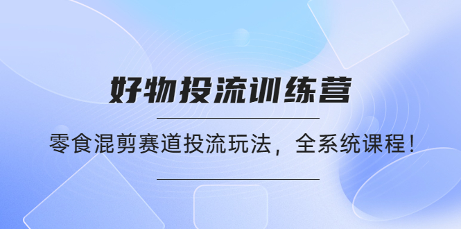 【副业项目4651期】好物推广投流训练营：零食混剪赛道投流玩法，全系统课程-欧乐轻创网