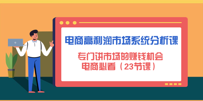 【副业项目4813期】电商高利润市场系统分析课：专门讲市场的赚钱机会，电商必看（23节课）-欧乐轻创网