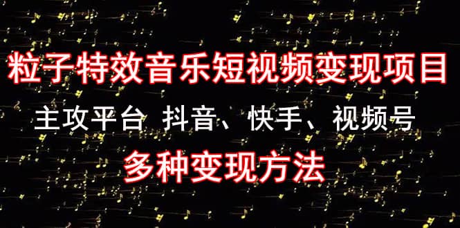 【副业项目4821期】《粒子特效音乐短视频变现项目》主攻平台 抖音、快手、视频号 多种变现方法-欧乐轻创网