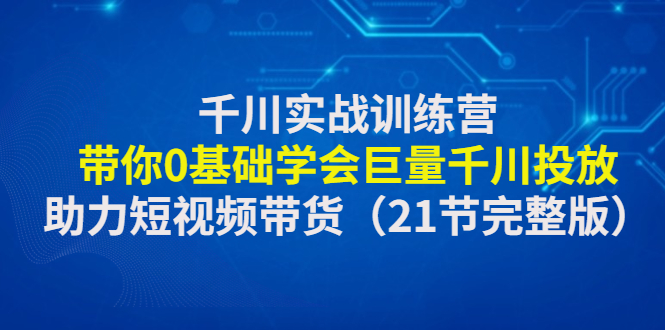 【副业项目4853期】千川实战训练营：带你0基础学会巨量千川投放，助力短视频带货-欧乐轻创网