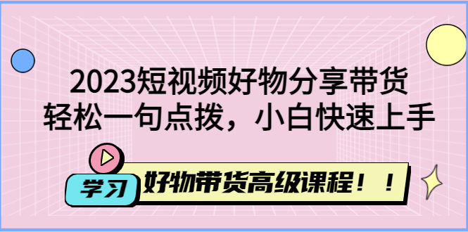 【副业项目4856期】2023短视频好物分享带货，好物带货高级课程，轻松一句点拨，小白快速上手-欧乐轻创网