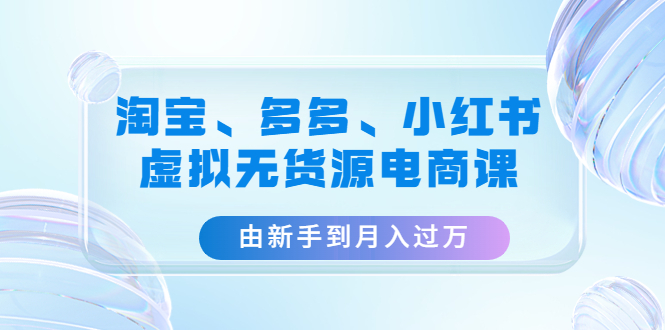 【副业项目4902期】淘宝、多多、小红书-虚拟无货源电商课：由新手到月入过万（3套课程）-欧乐轻创网