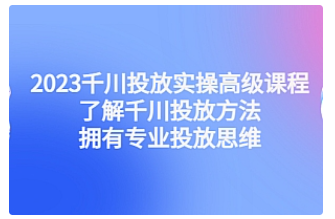 【副业项目4901期】2023千川投放实操高级课程：了解千川投放方法，拥有专业投放思维-欧乐轻创网