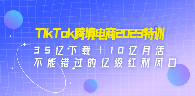 【副业项目4933期】TikTok跨境电商2023特训：35亿下载＋10亿月活，不能错过的亿级红利风口-欧乐轻创网