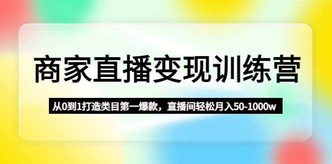 【副业项目4960期】商家直播变现训练营：从0到1打造类目第一爆款，直播间轻松月入50-1000w-欧乐轻创网