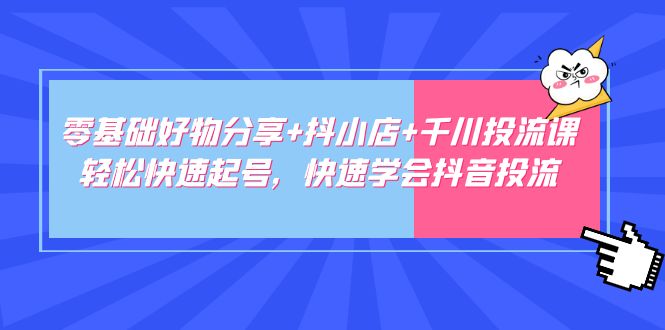 【副业项目5162期】零基础好物分享+抖小店+千川投流课：轻松快速起号，快速学会抖音投流-欧乐轻创网