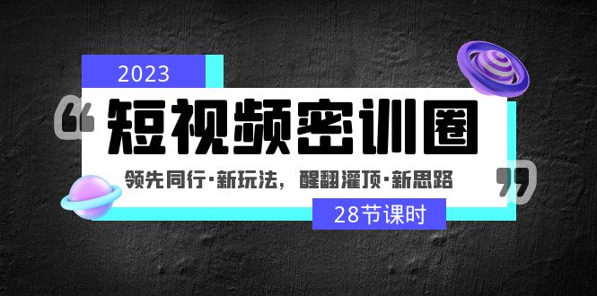 【副业项目5163期】2023短视频密训圈：领先同行·新玩法，醒翻灌顶·新思路（28节课时）-欧乐轻创网