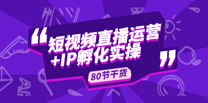 【副业项目5165期】短视频直播运营+IP孵化实战：80节干货实操分享-欧乐轻创网