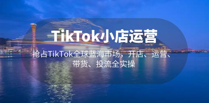 【副业项目5340期】TikTok小店运营 抢占TikTok全球蓝海市场，开店、运营、带货、投流全实操-欧乐轻创网