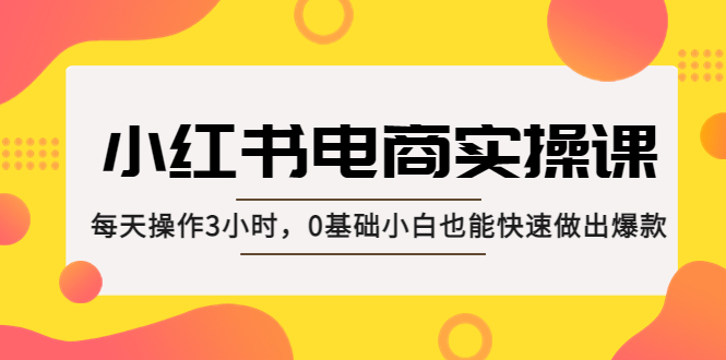 【副业项目5332期】小红书·电商实操课：每天操作3小时，0基础小白也能快速做出爆款-欧乐轻创网