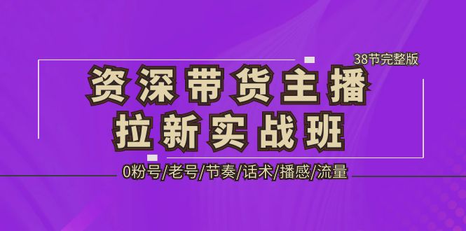 【副业项目5333期】资深·带货主播拉新实战班，0粉号/老号/节奏/话术/播感/流量-38节完整版-欧乐轻创网