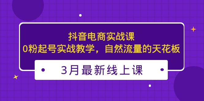 【副业项目5385期】3月最新抖音电商实战课：0粉起号实战教学，自然流量的天花板-欧乐轻创网