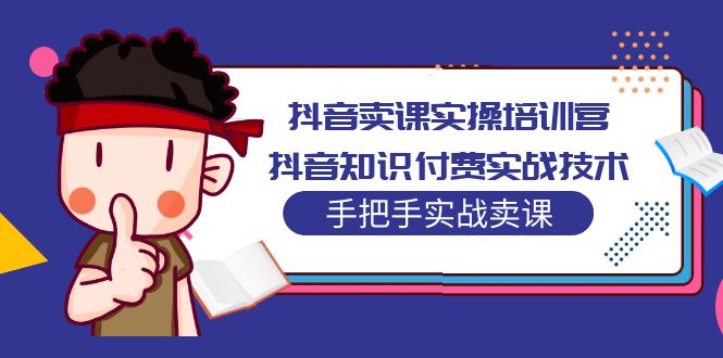 【副业项目5297期】抖音卖课实操培训营：抖音知识付费实战技术，手把手实战课-欧乐轻创网