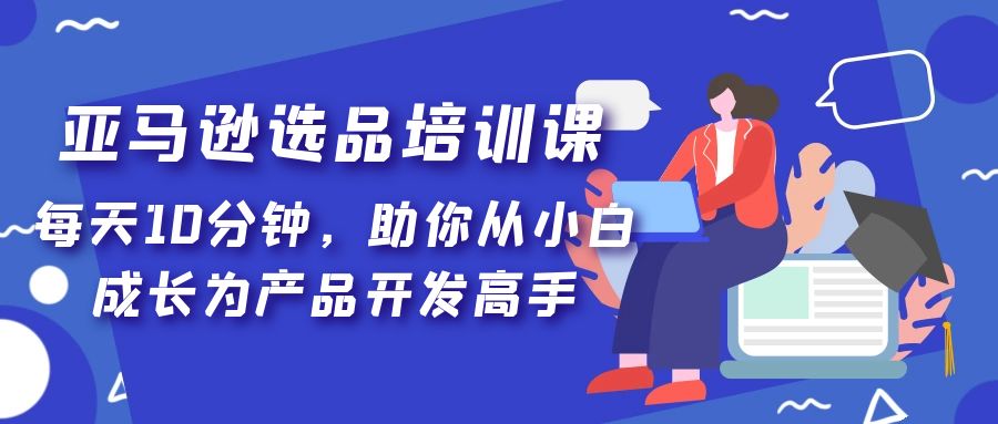 【副业项目5418期】亚马逊选品培训课，每天10分钟，助你从小白成长为产品开发高手-欧乐轻创网