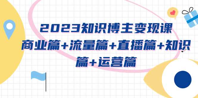 【副业项目5613期】2023知识博主变现实战进阶课：商业篇+流量篇+直播篇+知识篇+运营篇-欧乐轻创网