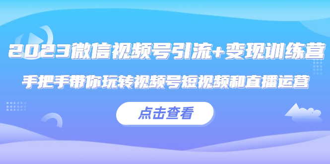 【副业项目5631期】2023微信视频号引流+变现训练营：手把手带你玩转视频号短视频和直播运营-欧乐轻创网