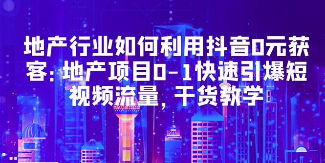 【副业项目5632期】地产行业如何利用抖音0元获客：地产项目0-1快速引爆短视频流量，干货教学-欧乐轻创网