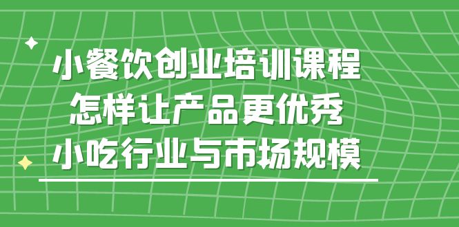 【副业项目5659期】小餐饮创业培训课程，怎样让产品更优秀，小吃行业与市场规模-欧乐轻创网