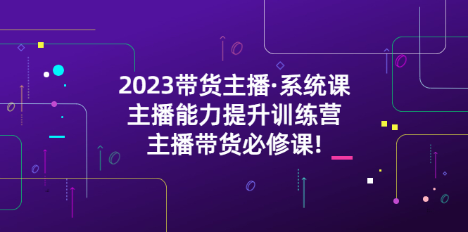 【副业项目5474期】2023带货主播·系统课，主播能力提升训练营，主播带货必修课!-欧乐轻创网