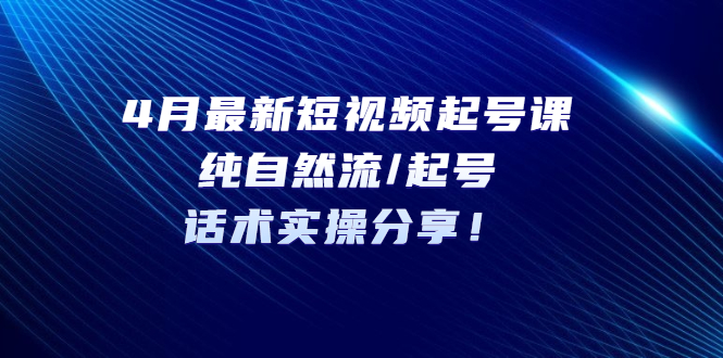 【副业项目5535期】4月最新短视频起号课：纯自然流/起号，话术实操分享-欧乐轻创网