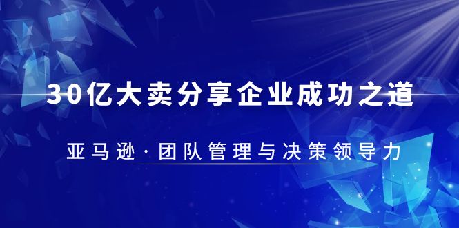 【副业项目5712期】30·亿大卖·分享企业·成功之道-亚马逊·团队管理与决策领导力-欧乐轻创网