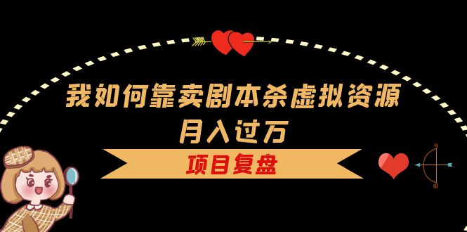 【副业项目5861期】我如何靠卖剧本杀虚拟资源月入过万，复盘资料+引流+如何变现+案例-欧乐轻创网