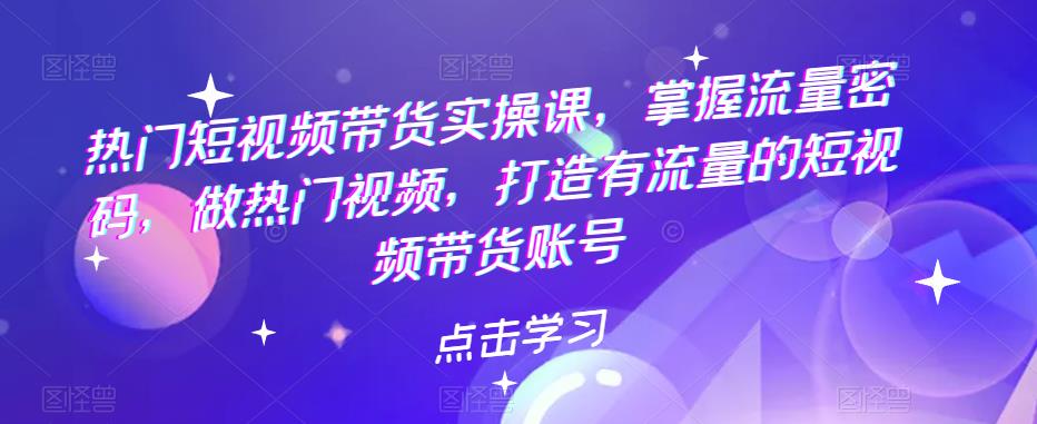 【副业项目5822期】热门短视频带货实战 掌握流量密码 做热门视频 打造有流量的短视频带货账号-欧乐轻创网